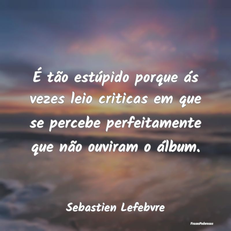 É tão estúpido porque ás vezes leio criticas e... É tão estúpido porque ás vezes leio criticas e...