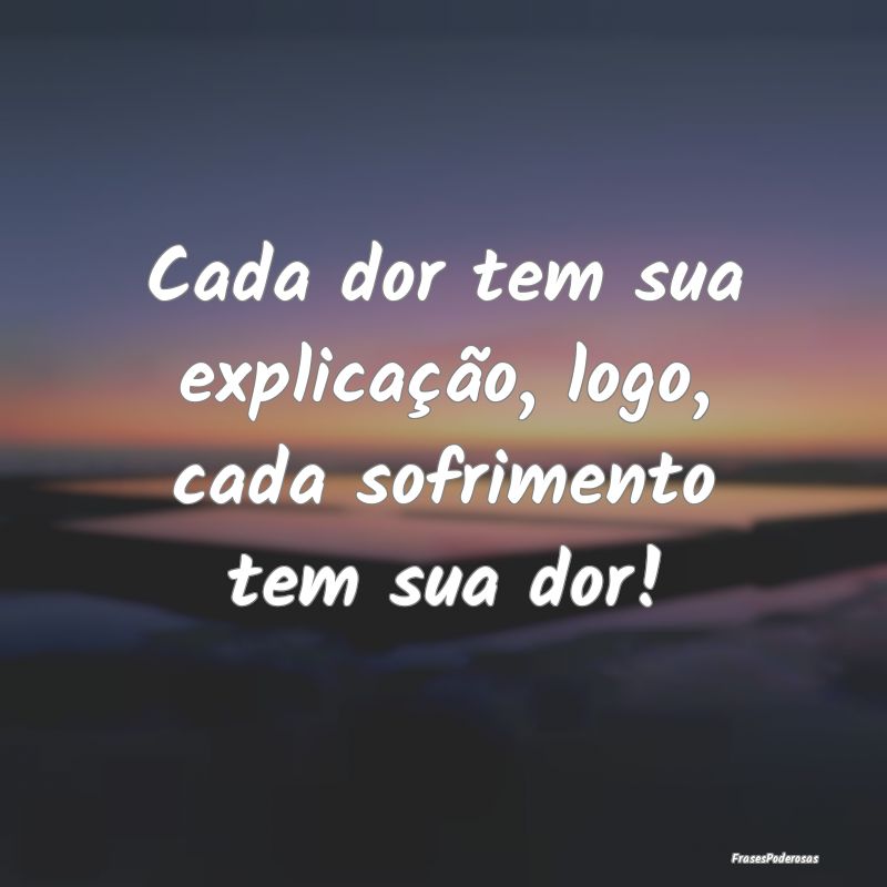Cada dor tem sua explicação, logo, cada sofrimen...