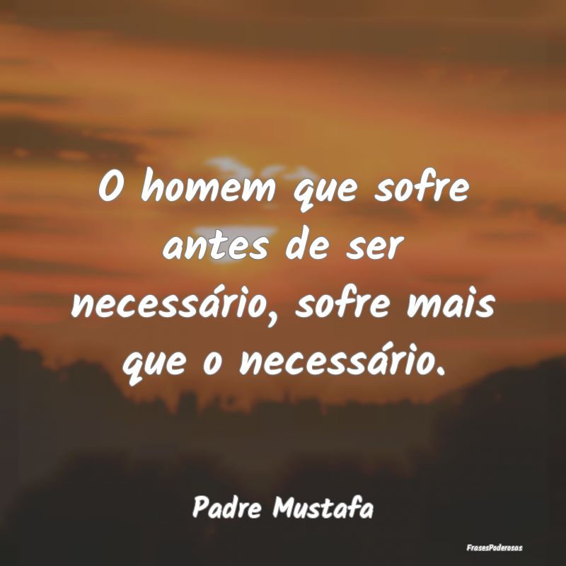 O homem que sofre antes de ser necessário, sofre ...