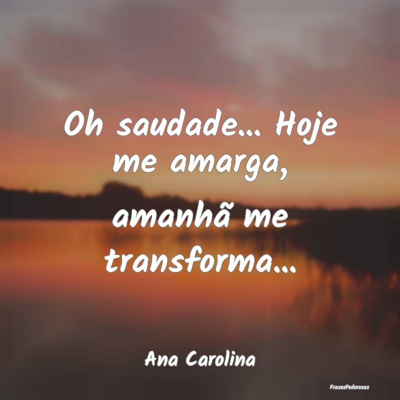 Oh saudade... Hoje me amarga, amanhã me transform...