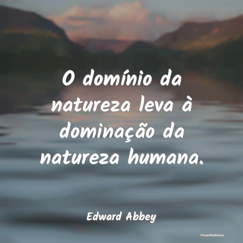 O domínio da natureza leva à dominação da natu...