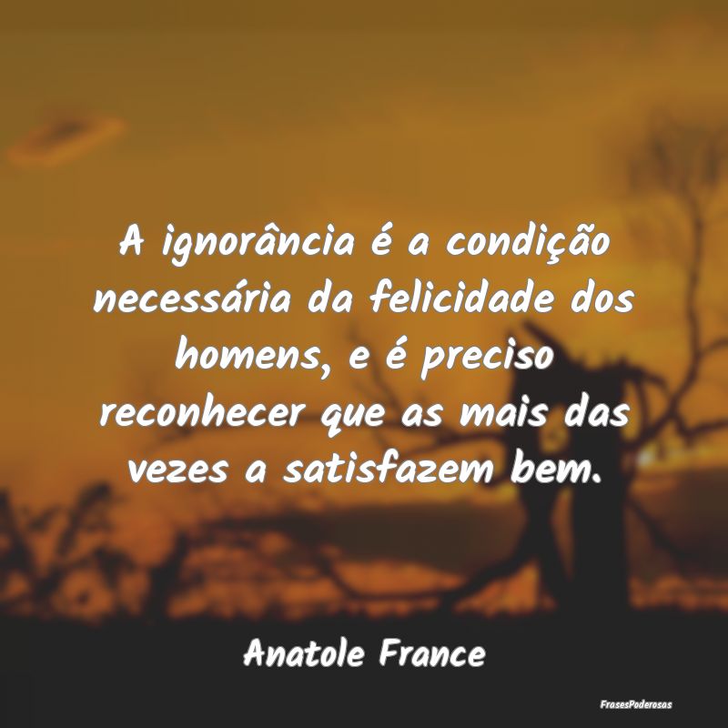 A ignorância é a condição necessária da felic... A ignorância é a condição necessária da felic...