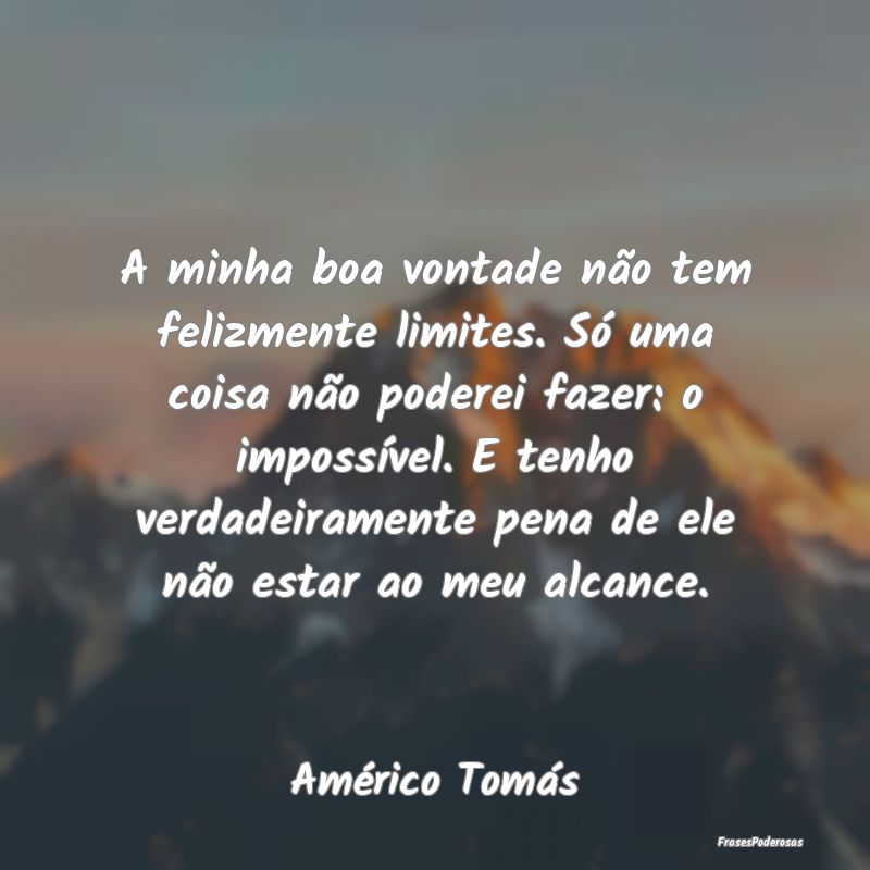 A minha boa vontade não tem felizmente limites. S... A minha boa vontade não tem felizmente limites. S...