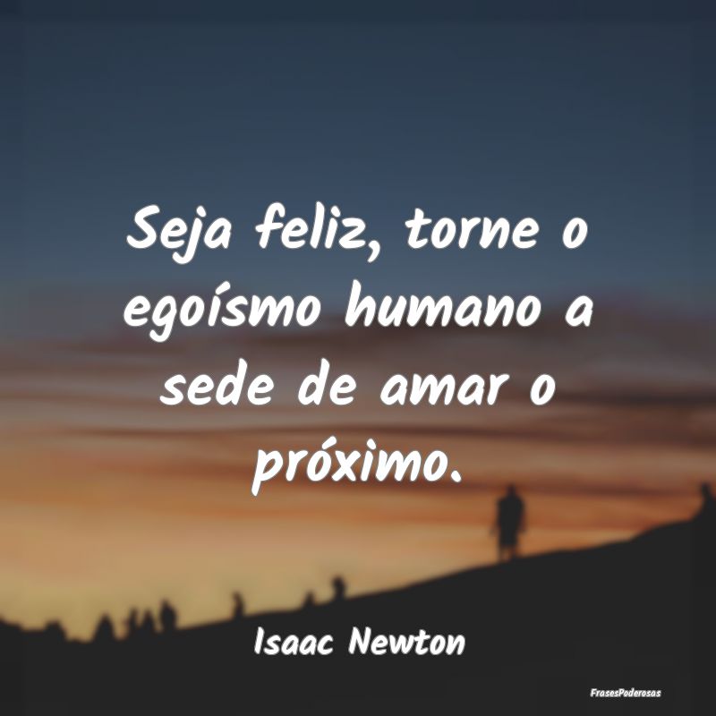 Seja feliz, torne o egoísmo humano a sede de amar...