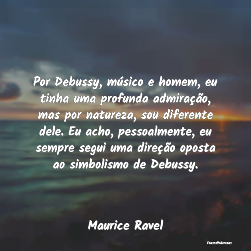 Por Debussy, músico e homem, eu tinha uma profund... Por Debussy, músico e homem, eu tinha uma profund...