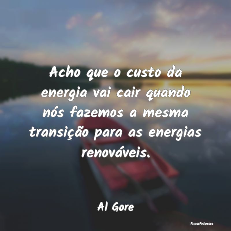 Acho que o custo da energia vai cair quando nós f...