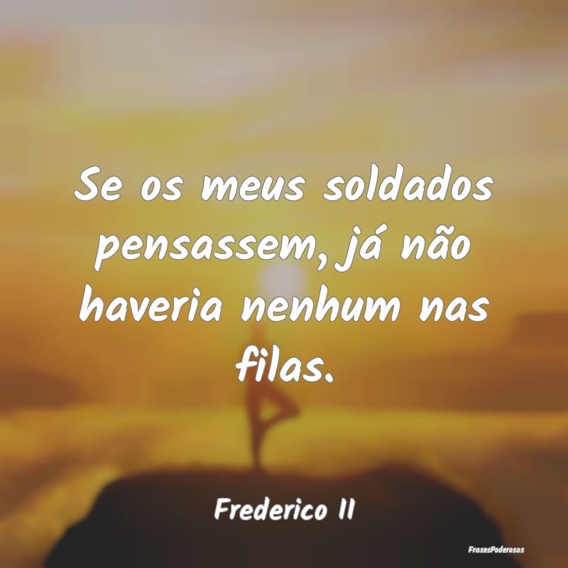 Se os meus soldados pensassem, já não haveria ne...