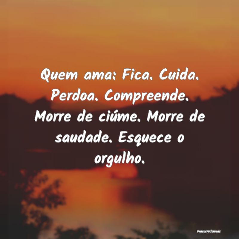 Quem ama: Fica. Cuida. Perdoa. Compreende. Morre d... Quem ama: Fica. Cuida. Perdoa. Compreende. Morre d...