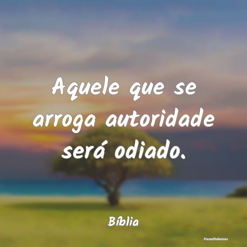 Aquele que se arroga autoridade será odiado....