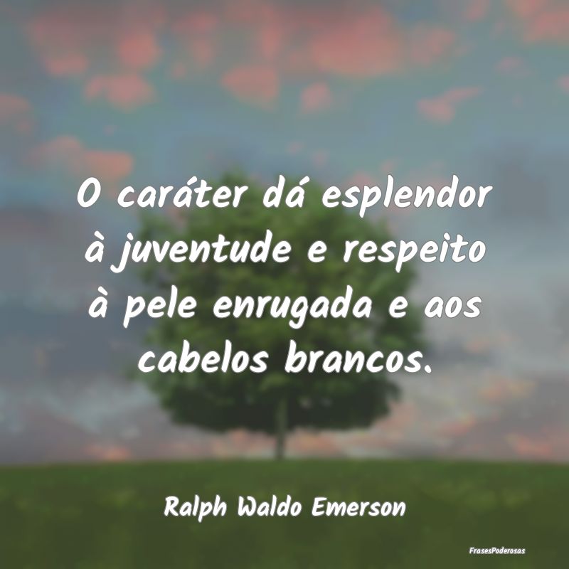 O caráter dá esplendor à juventude e respeito ...