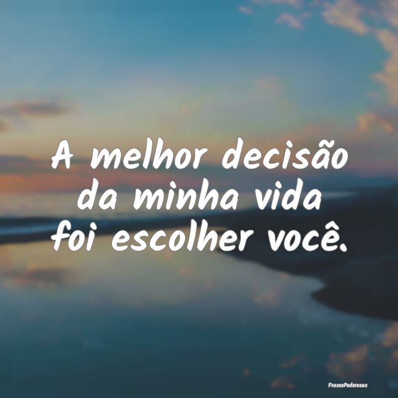 A melhor decisão da minha vida foi escolher você...