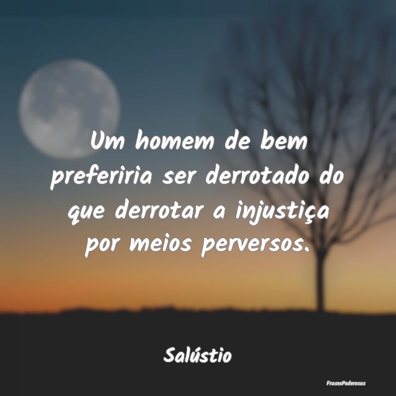 Um homem de bem preferiria ser derrotado do que de...