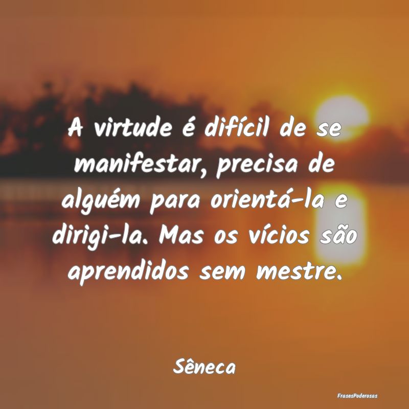 A virtude é difícil de se manifestar, precisa de... A virtude é difícil de se manifestar, precisa de...