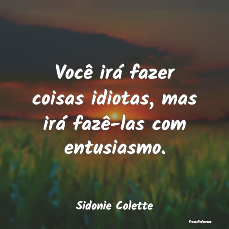Você irá fazer coisas idiotas, mas irá fazê-la...
