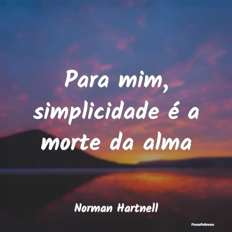 Para mim, simplicidade é a morte da alma...