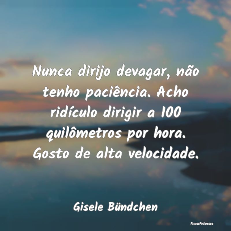Nunca dirijo devagar, não tenho paciência. Acho ...