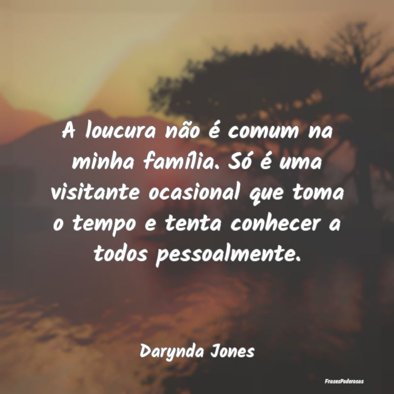 A loucura não é comum na minha família. Só é ... A loucura não é comum na minha família. Só é ...