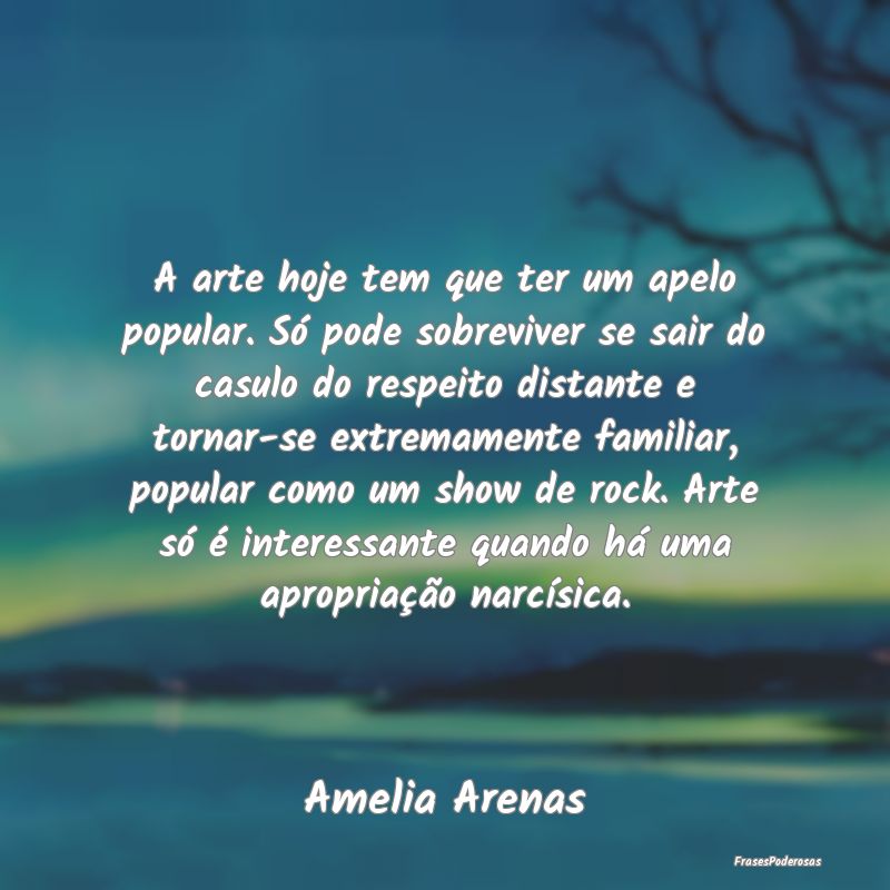 A arte hoje tem que ter um apelo popular. Só pode... A arte hoje tem que ter um apelo popular. Só pode...