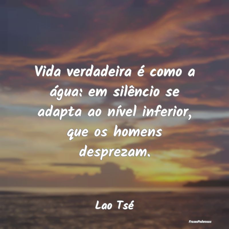 Vida verdadeira é como a água: em silêncio se a... Vida verdadeira é como a água: em silêncio se a...