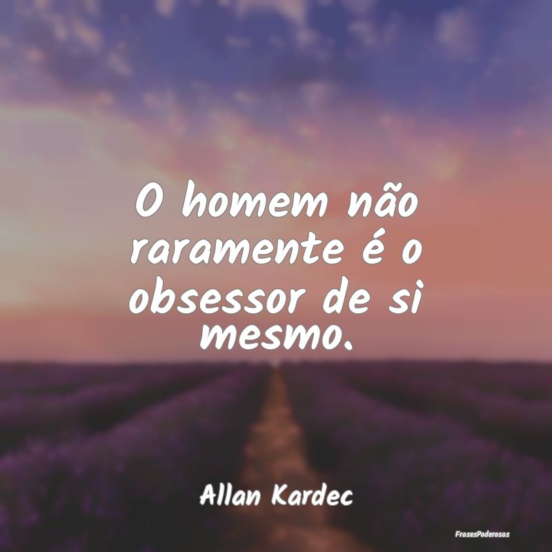 O homem não raramente é o obsessor de si mesmo....