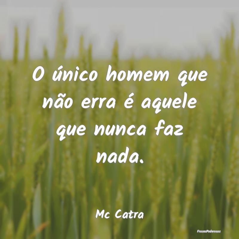 O único homem que não erra é aquele que nunca f...