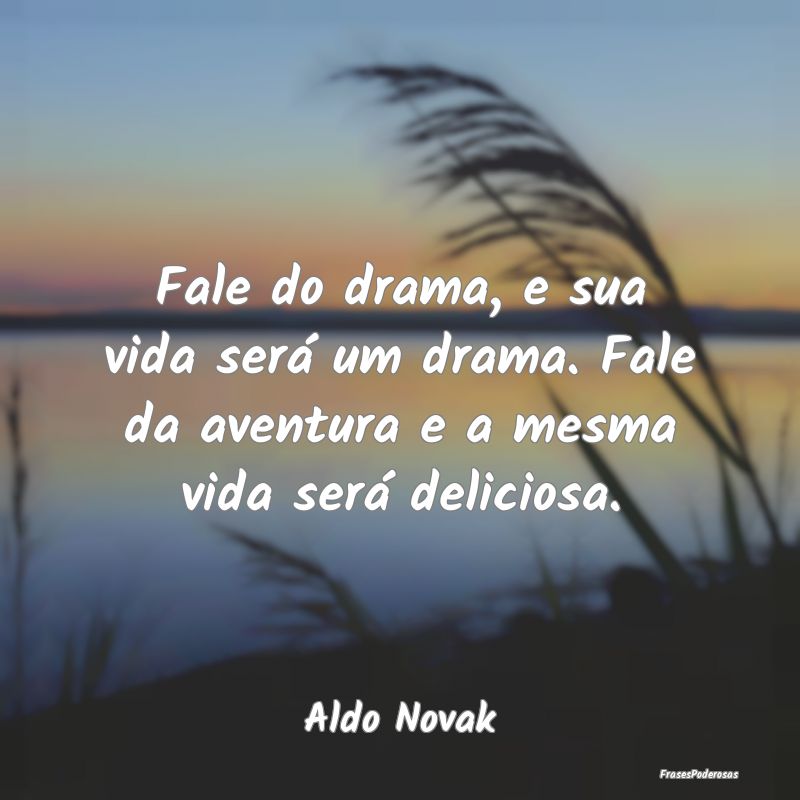 Fale do drama, e sua vida será um drama. Fale da ...