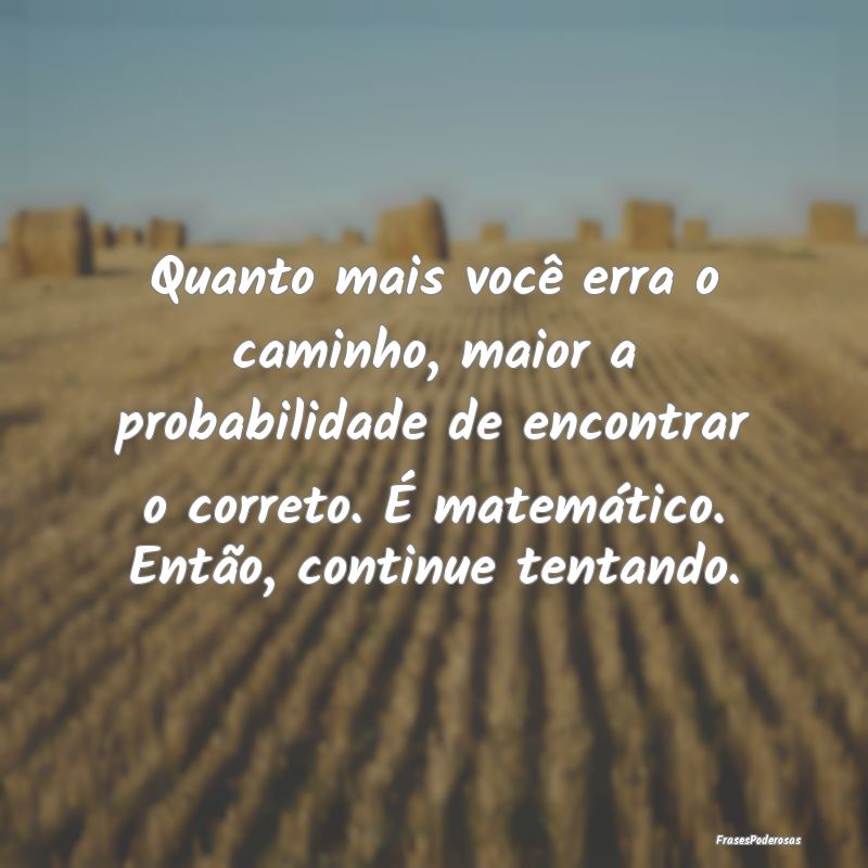 Quanto mais você erra o caminho, maior a probabil...