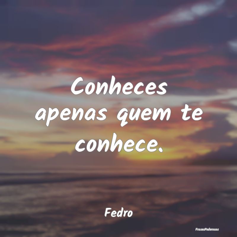 Conheces apenas quem te conhece....