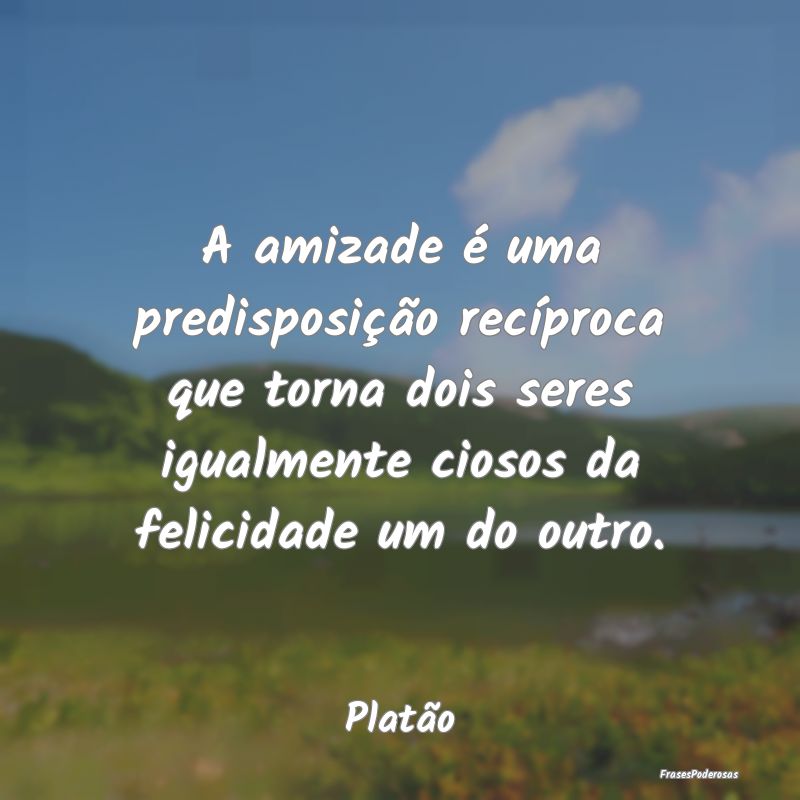 A amizade é uma predisposição recíproca que to... A amizade é uma predisposição recíproca que to...