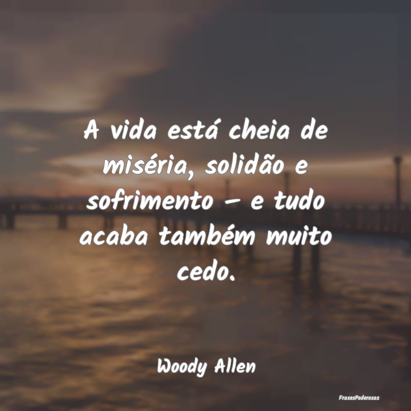 A vida está cheia de miséria, solidão e sofrime...