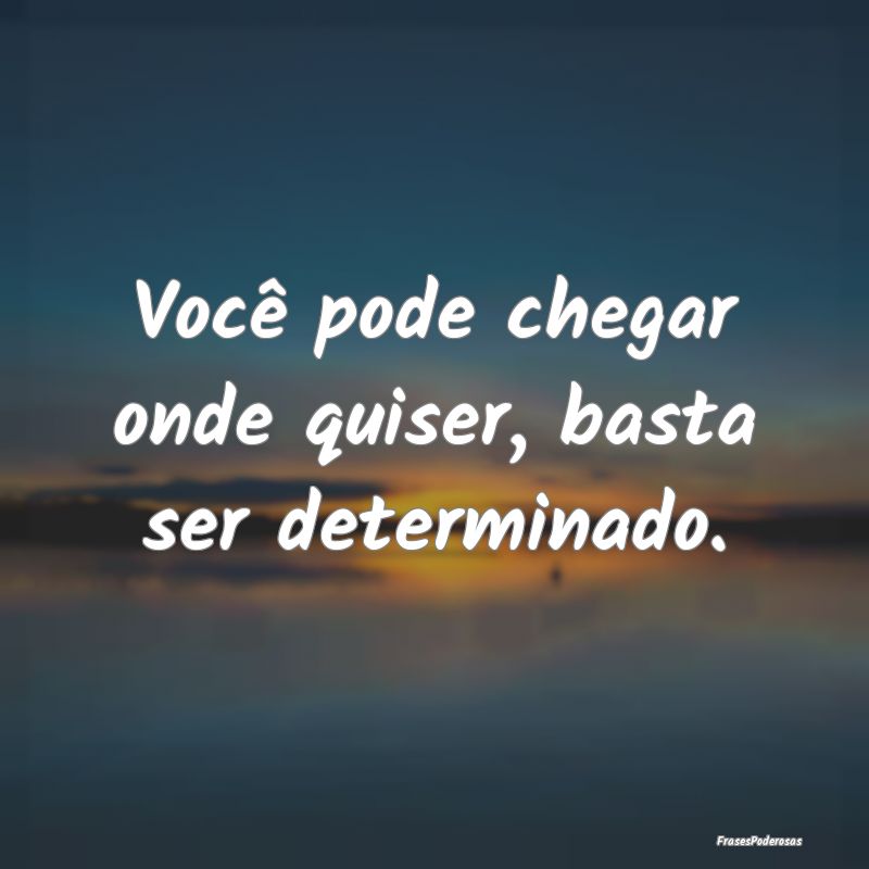 Você pode chegar onde quiser, basta ser determina...