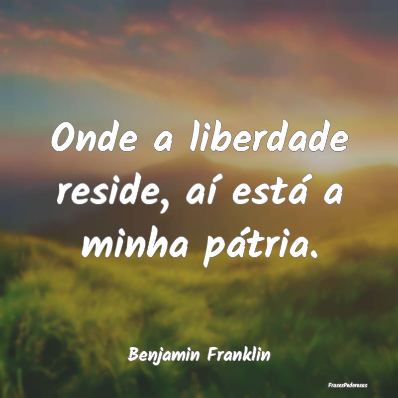 Onde a liberdade reside, aí está a minha pátria...