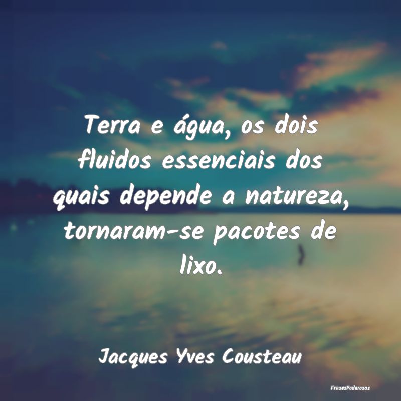 Terra e água, os dois fluidos essenciais dos quai... Terra e água, os dois fluidos essenciais dos quai...