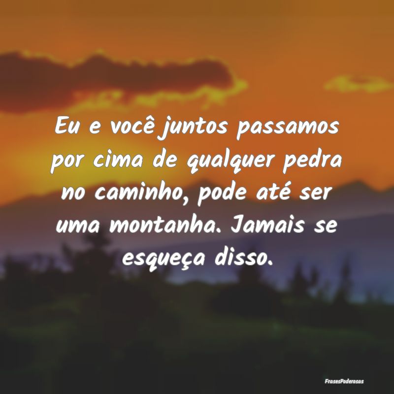 Eu e você juntos passamos por cima de qualquer pe...