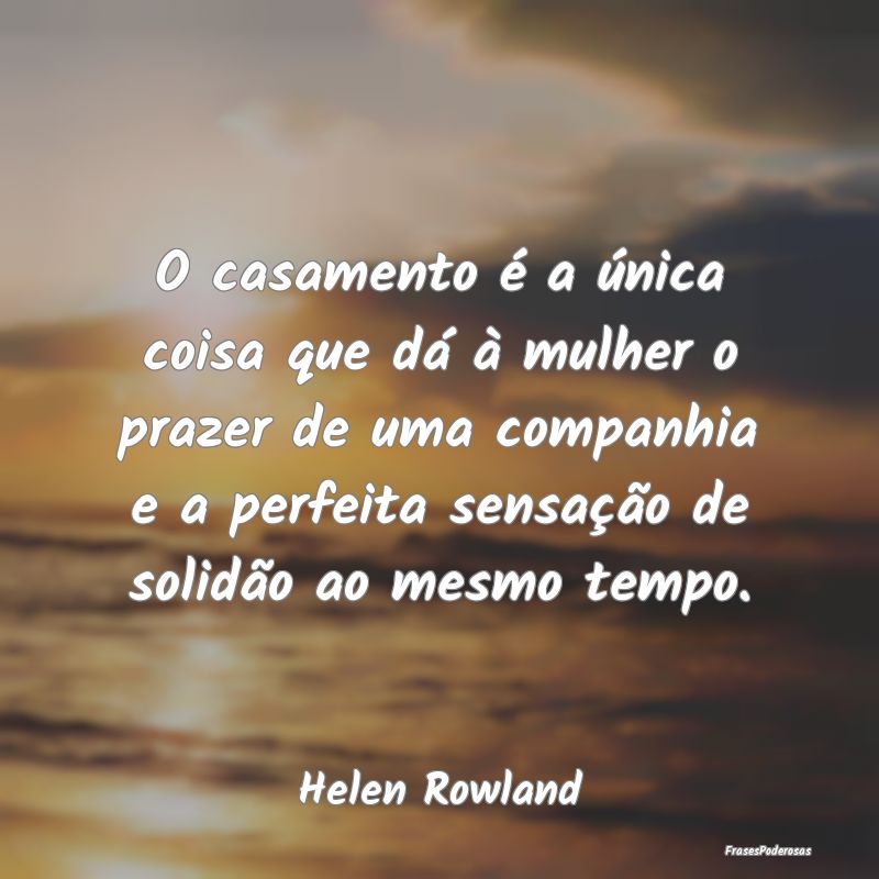 O casamento é a única coisa que dá à mulher o ...
