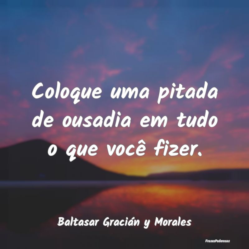 Coloque uma pitada de ousadia em tudo o que você ...