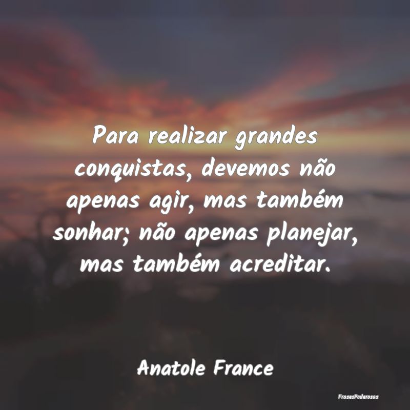 Para realizar grandes conquistas, devemos não ape... Para realizar grandes conquistas, devemos não ape...