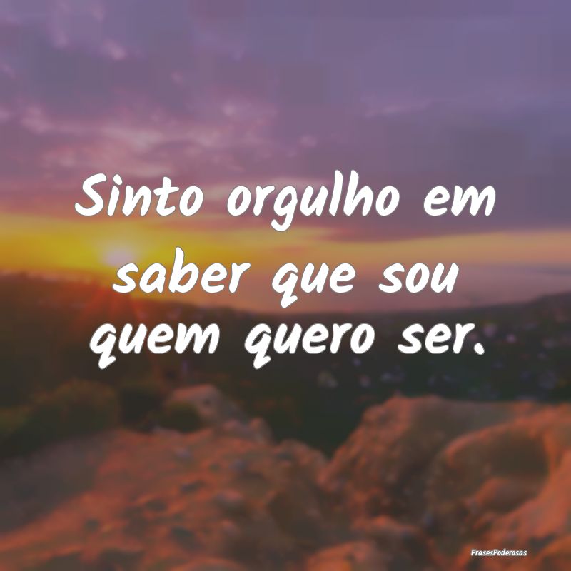 Sinto orgulho em saber que sou quem quero ser.
...