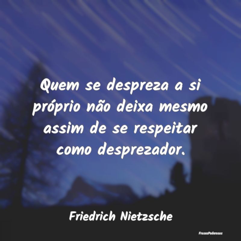 Quem se despreza a si próprio não deixa mesmo as...
