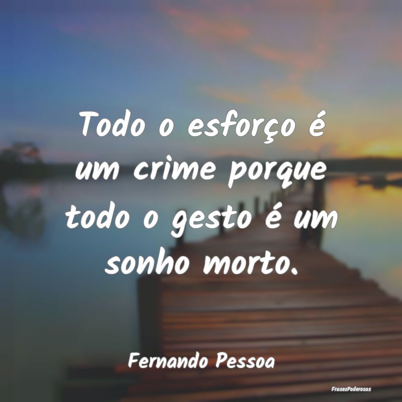 Todo o esforço é um crime porque todo o gesto é...