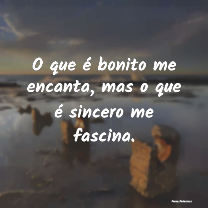 O que é bonito me encanta, mas o que é sincero m...