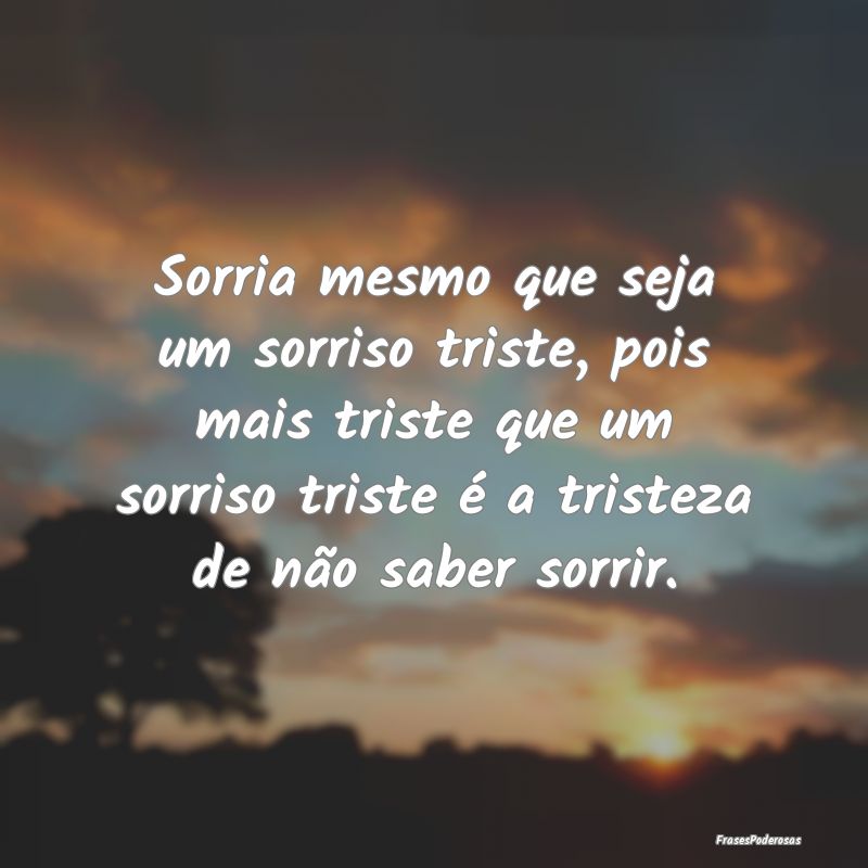 Sorria mesmo que seja um sorriso triste, pois mais... Sorria mesmo que seja um sorriso triste, pois mais...