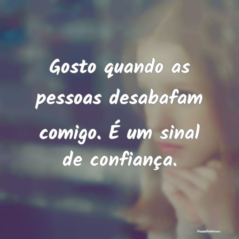 Gosto quando as pessoas desabafam comigo. É um si...