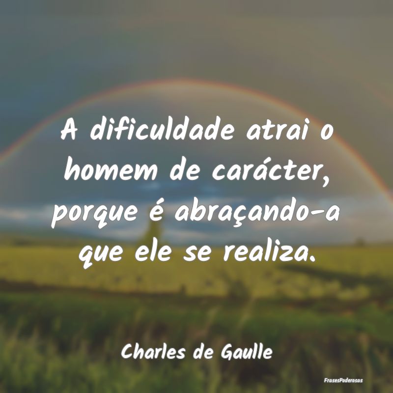 A dificuldade atrai o homem de carácter, porque ...