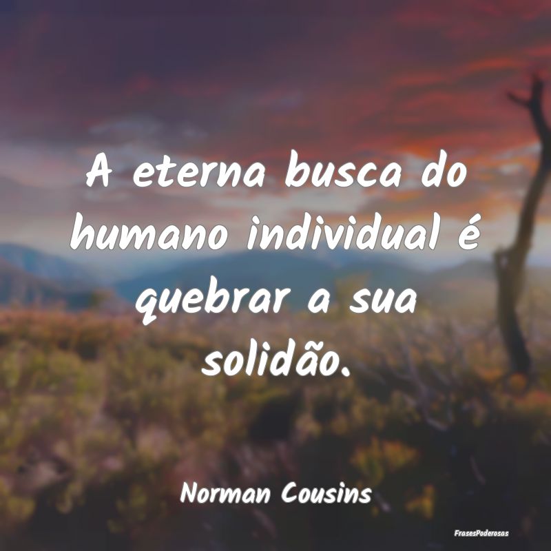 A eterna busca do humano individual é quebrar a s...