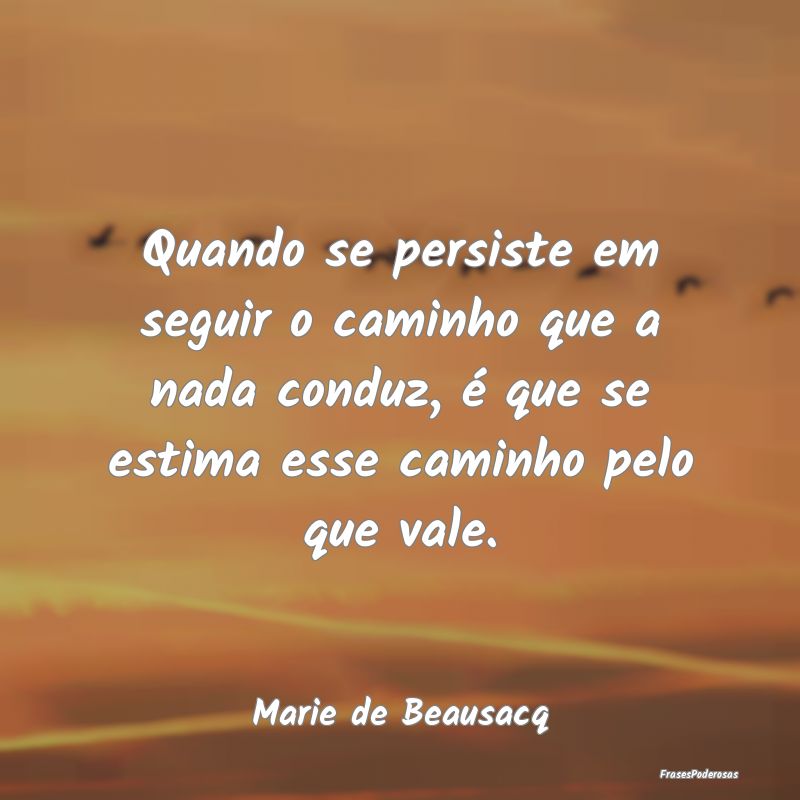 Quando se persiste em seguir o caminho que a nada ... Quando se persiste em seguir o caminho que a nada ...