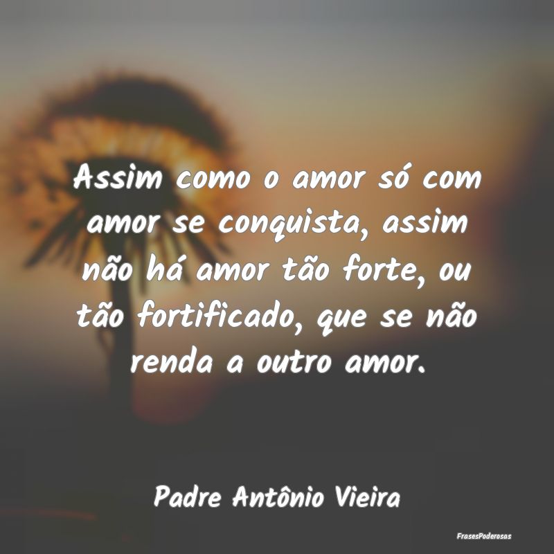 Assim como o amor só com amor se conquista, assim... Assim como o amor só com amor se conquista, assim...