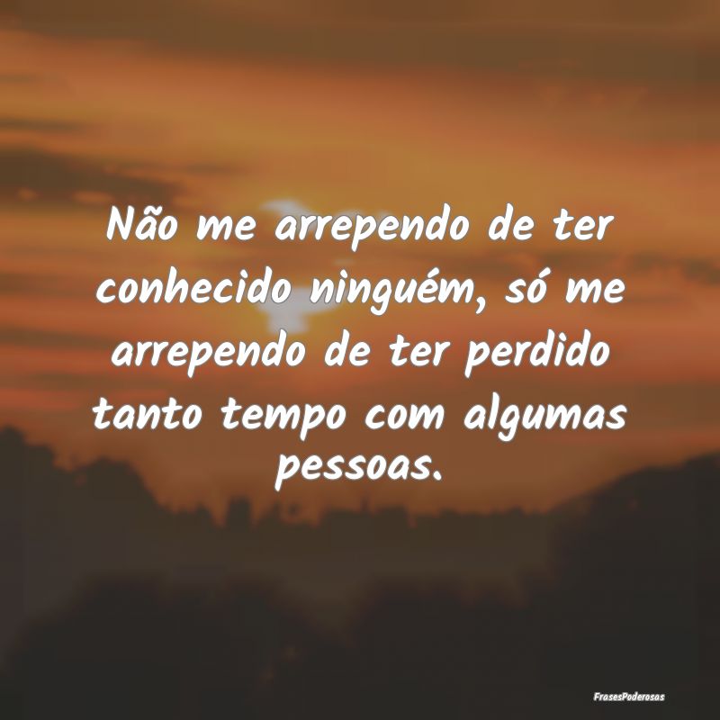 Frases de Perda - Não me arrependo de ter conhecido ninguém, só m...