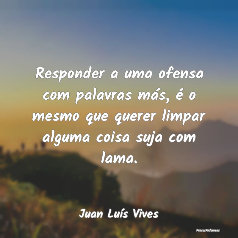 Responder a uma ofensa com palavras más, é o mes... Responder a uma ofensa com palavras más, é o mes...