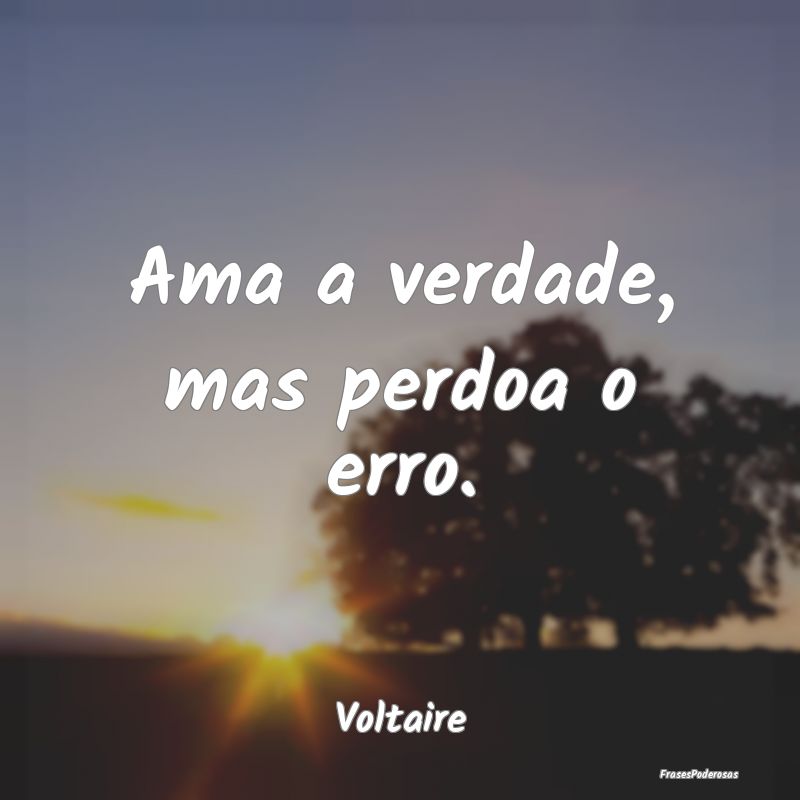 Ama a verdade, mas perdoa o erro....